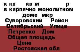 3 к.кв. 85 кв.м.  3 650 000 р.  в кирпично-монолитном доме  мкр. Суворовский. › Район ­ Октябрьский › Улица ­ Петренко › Дом ­ 24 › Общая площадь ­ 85 › Цена ­ 3 650 000 - Ростовская обл., Ростов-на-Дону г. Недвижимость » Квартиры продажа   